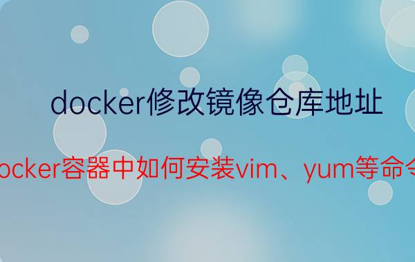 docker修改镜像仓库地址 Docker容器中如何安装vim、yum等命令？